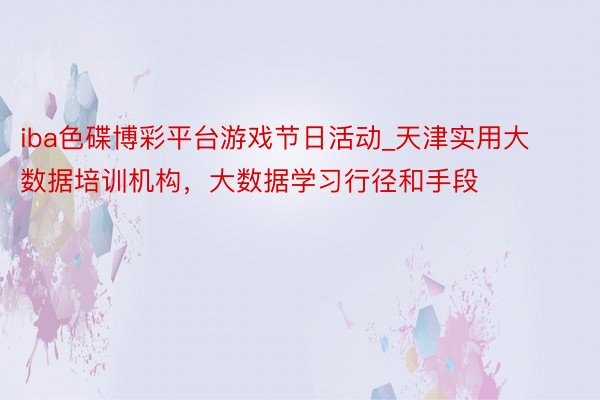 iba色碟博彩平台游戏节日活动_天津实用大数据培训机构，大数据学习行径和手段