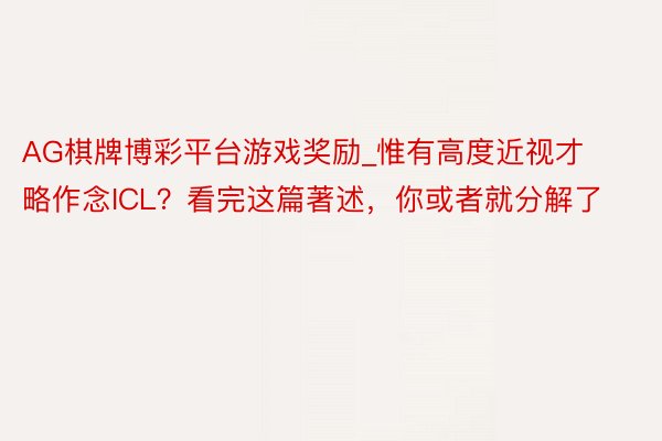 AG棋牌博彩平台游戏奖励_惟有高度近视才略作念ICL？看完这篇著述，你或者就分解了