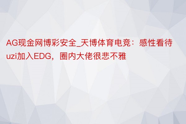 AG现金网博彩安全_天博体育电竞：感性看待uzi加入EDG，圈内大佬很悲不雅