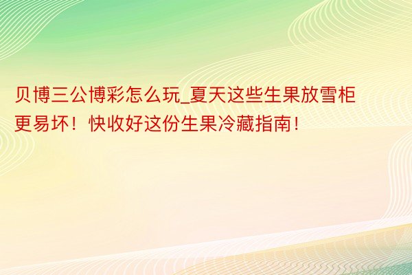 贝博三公博彩怎么玩_夏天这些生果放雪柜更易坏！快收好这份生果冷藏指南！