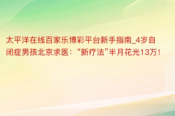 太平洋在线百家乐博彩平台新手指南_4岁自闭症男孩北京求医：“新疗法”半月花光13万！