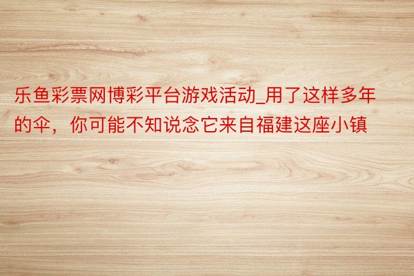 乐鱼彩票网博彩平台游戏活动_用了这样多年的伞，你可能不知说念它来自福建这座小镇