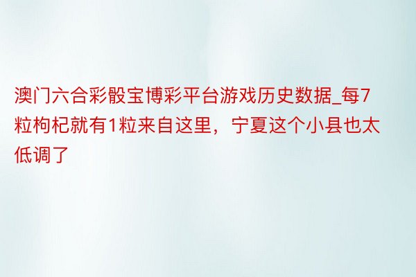 澳门六合彩骰宝博彩平台游戏历史数据_每7粒枸杞就有1粒来自这里，宁夏这个小县也太低调了